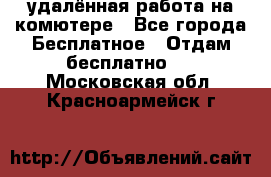 удалённая работа на комютере - Все города Бесплатное » Отдам бесплатно   . Московская обл.,Красноармейск г.